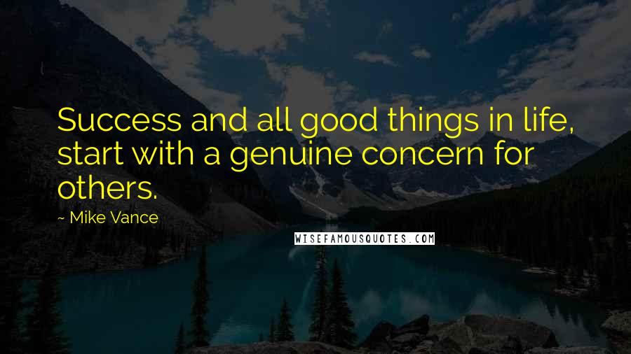 Mike Vance Quotes: Success and all good things in life, start with a genuine concern for others.