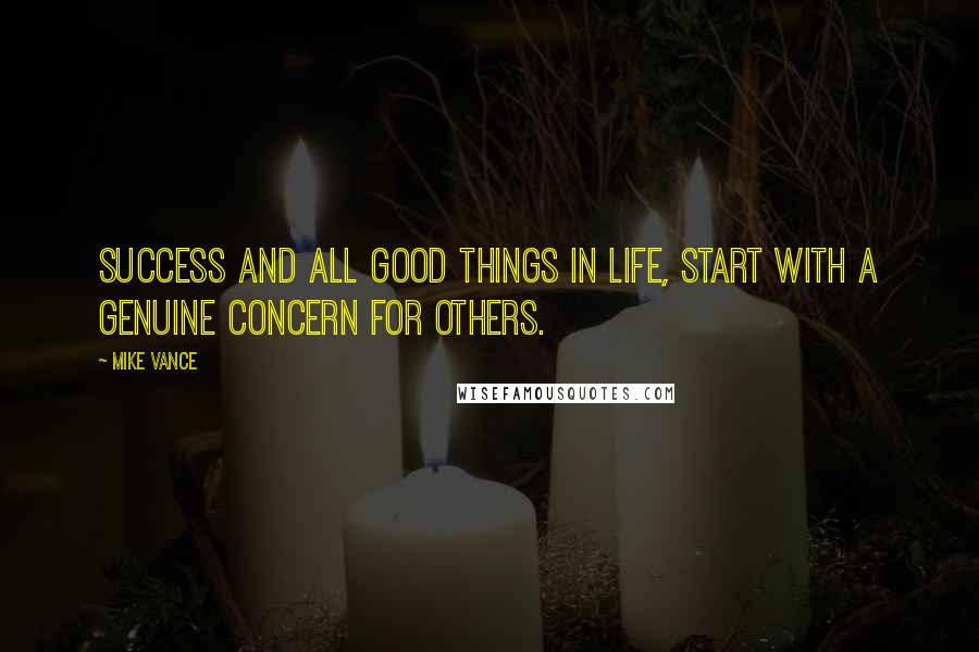 Mike Vance Quotes: Success and all good things in life, start with a genuine concern for others.