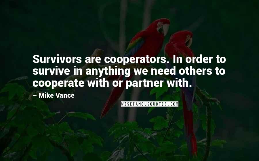 Mike Vance Quotes: Survivors are cooperators. In order to survive in anything we need others to cooperate with or partner with.