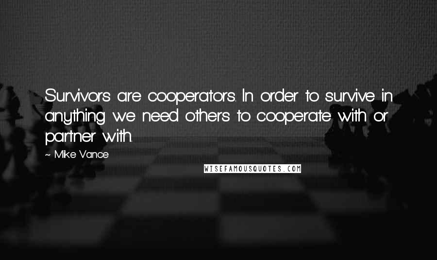 Mike Vance Quotes: Survivors are cooperators. In order to survive in anything we need others to cooperate with or partner with.