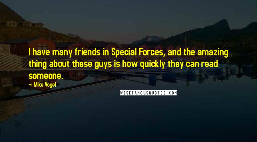 Mike Vogel Quotes: I have many friends in Special Forces, and the amazing thing about these guys is how quickly they can read someone.