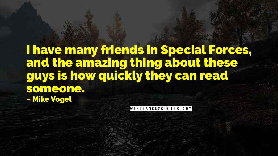 Mike Vogel Quotes: I have many friends in Special Forces, and the amazing thing about these guys is how quickly they can read someone.