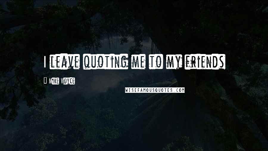 Mike Voyce Quotes: I leave quoting me to my friends