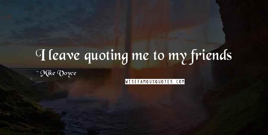 Mike Voyce Quotes: I leave quoting me to my friends