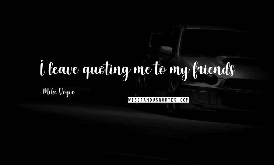 Mike Voyce Quotes: I leave quoting me to my friends