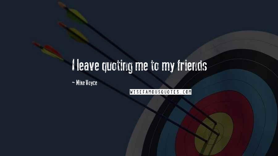 Mike Voyce Quotes: I leave quoting me to my friends