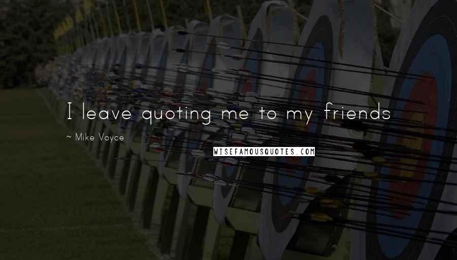 Mike Voyce Quotes: I leave quoting me to my friends