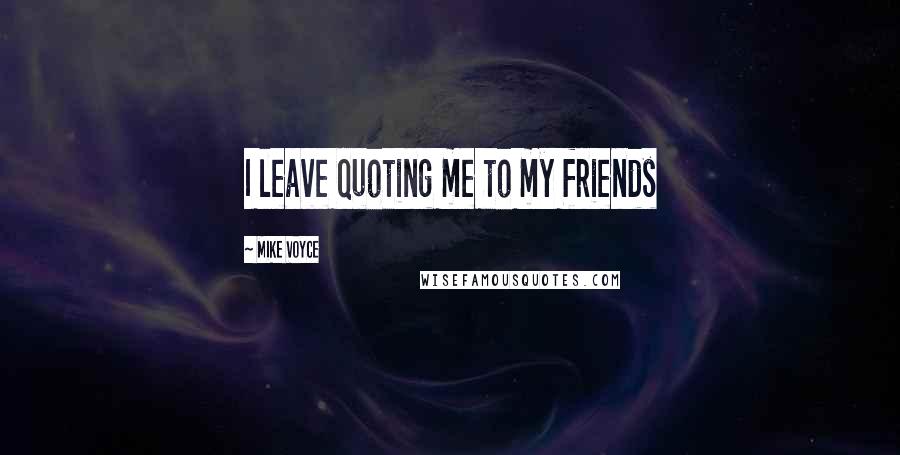 Mike Voyce Quotes: I leave quoting me to my friends