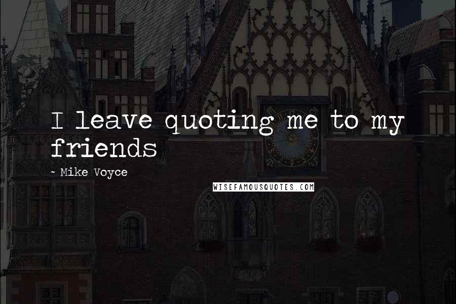Mike Voyce Quotes: I leave quoting me to my friends