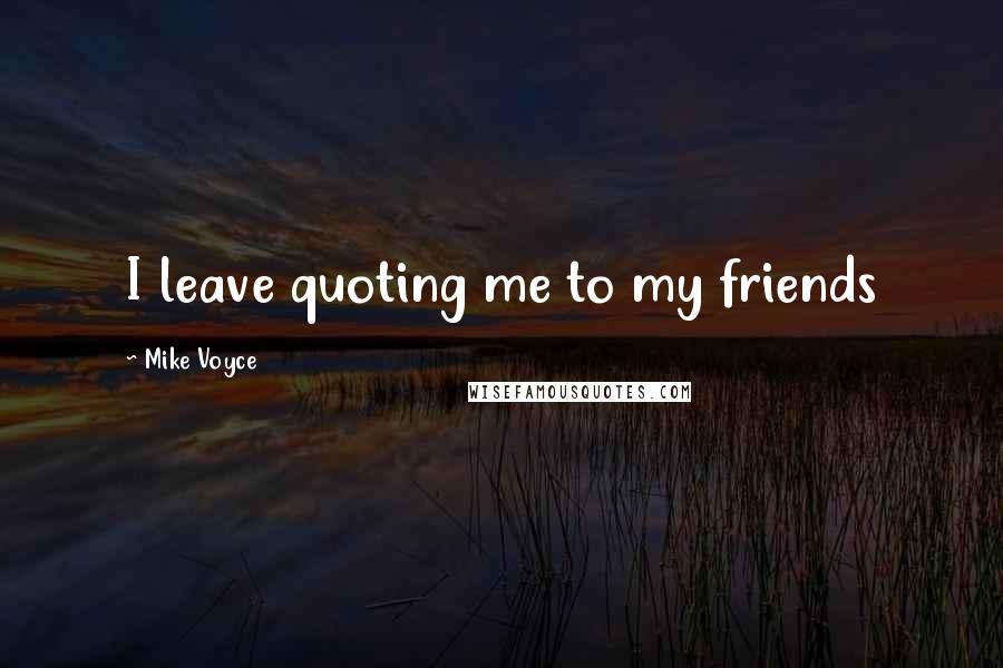 Mike Voyce Quotes: I leave quoting me to my friends