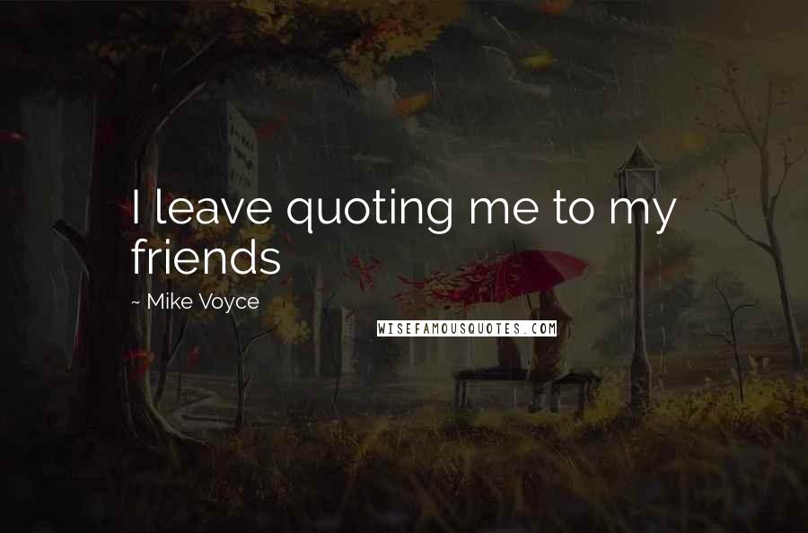 Mike Voyce Quotes: I leave quoting me to my friends