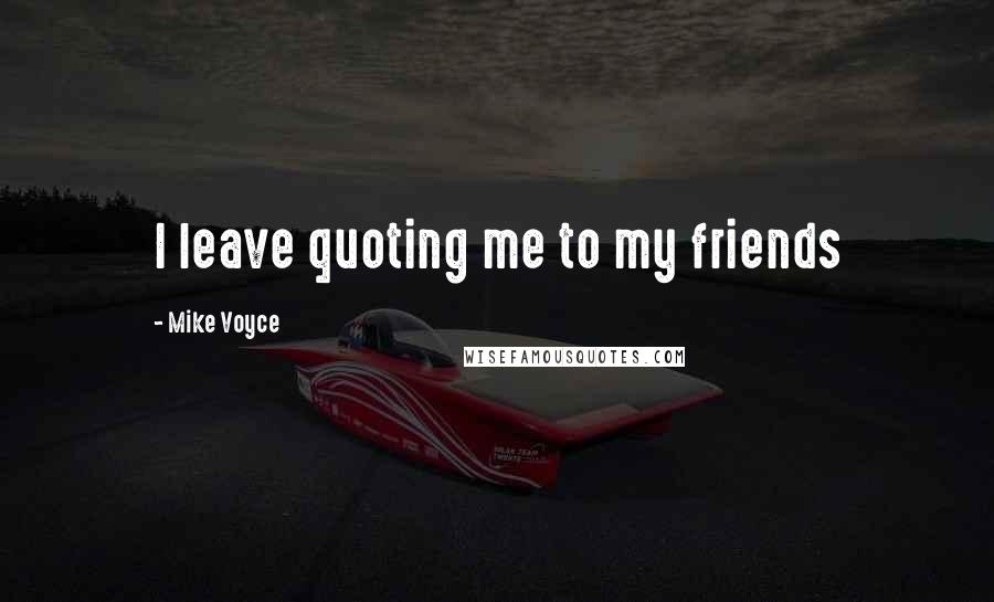 Mike Voyce Quotes: I leave quoting me to my friends