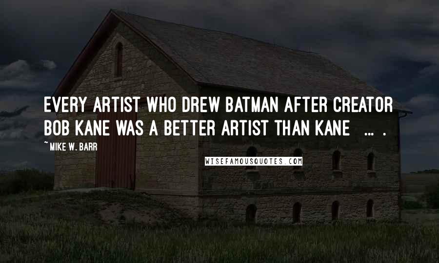 Mike W. Barr Quotes: Every artist who drew Batman after creator Bob Kane was a better artist than Kane [ ... ].