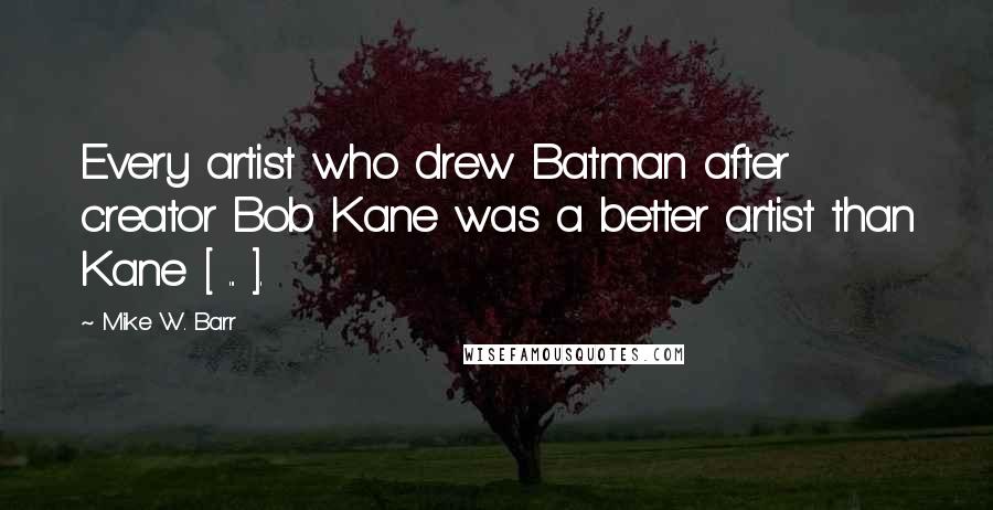 Mike W. Barr Quotes: Every artist who drew Batman after creator Bob Kane was a better artist than Kane [ ... ].