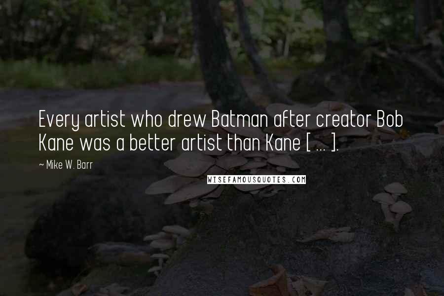 Mike W. Barr Quotes: Every artist who drew Batman after creator Bob Kane was a better artist than Kane [ ... ].