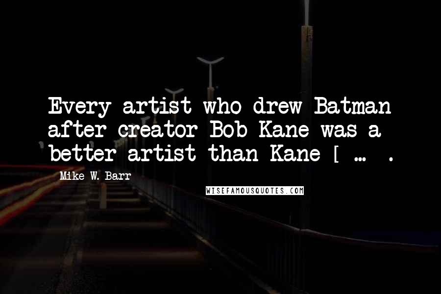 Mike W. Barr Quotes: Every artist who drew Batman after creator Bob Kane was a better artist than Kane [ ... ].