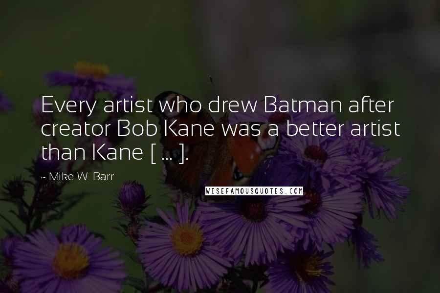 Mike W. Barr Quotes: Every artist who drew Batman after creator Bob Kane was a better artist than Kane [ ... ].