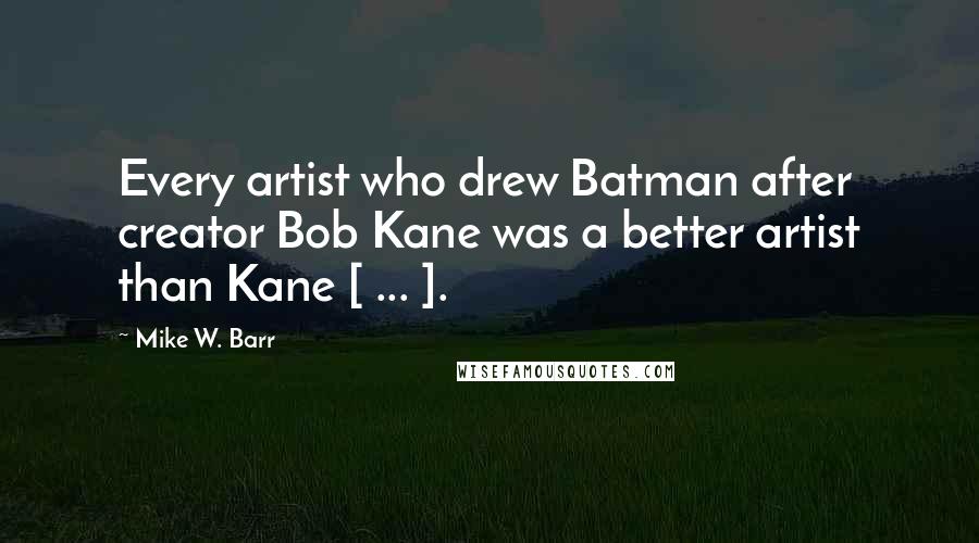 Mike W. Barr Quotes: Every artist who drew Batman after creator Bob Kane was a better artist than Kane [ ... ].