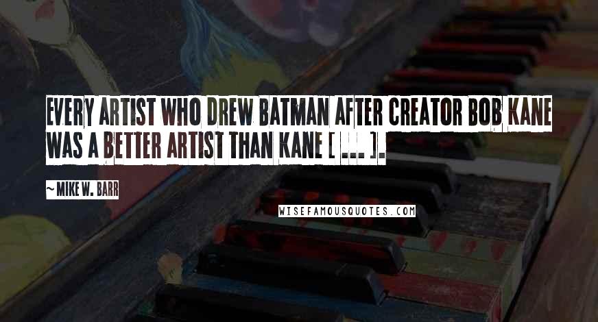 Mike W. Barr Quotes: Every artist who drew Batman after creator Bob Kane was a better artist than Kane [ ... ].