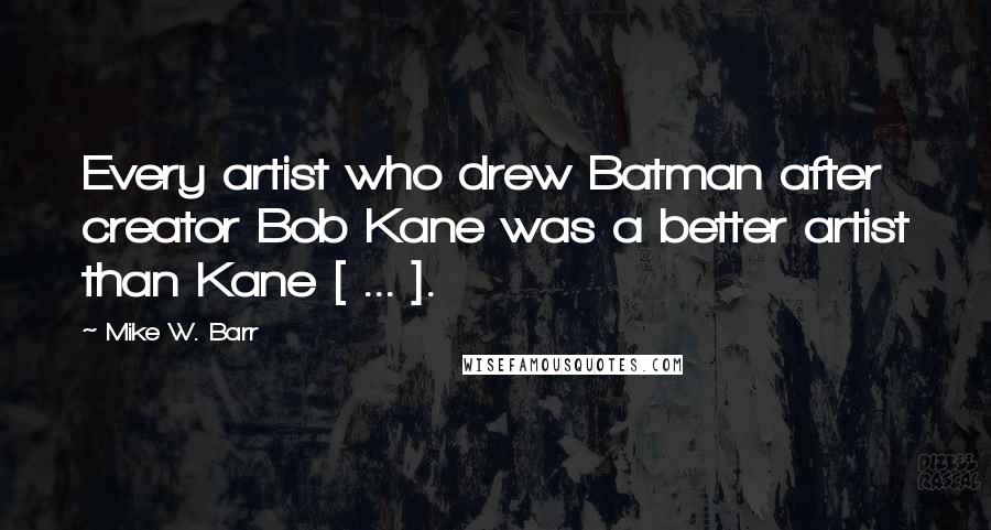 Mike W. Barr Quotes: Every artist who drew Batman after creator Bob Kane was a better artist than Kane [ ... ].