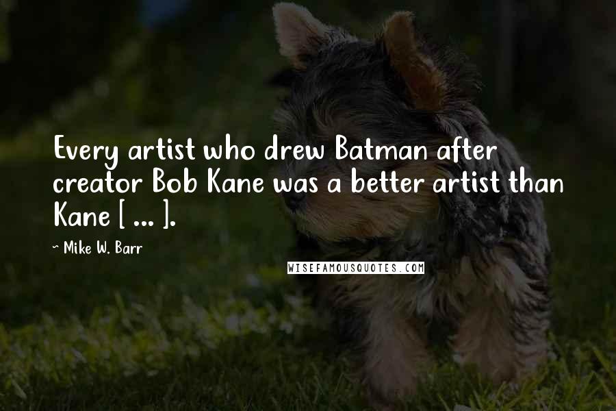 Mike W. Barr Quotes: Every artist who drew Batman after creator Bob Kane was a better artist than Kane [ ... ].