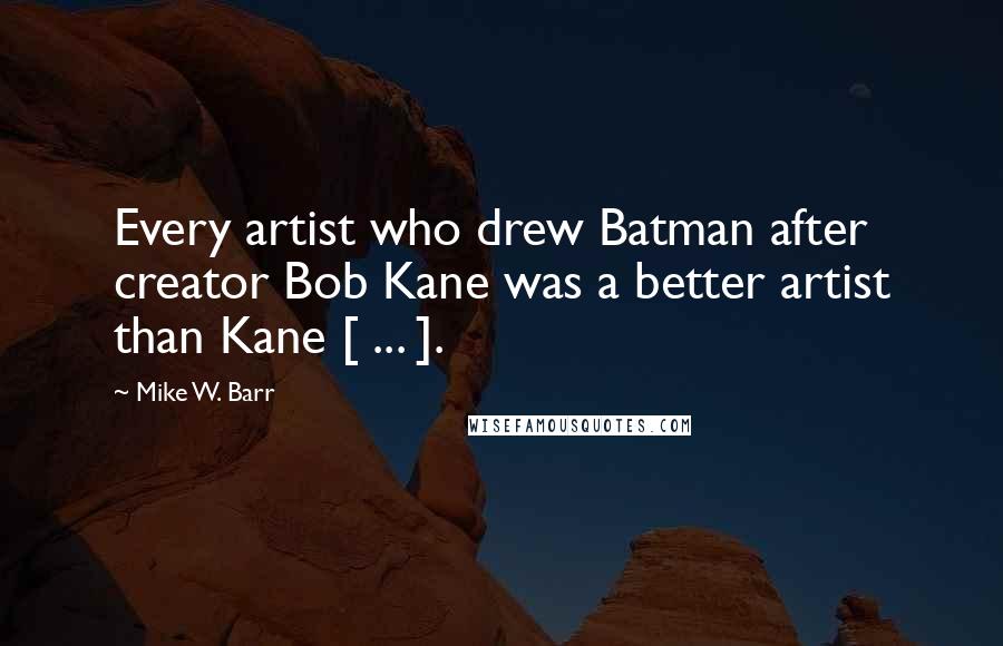 Mike W. Barr Quotes: Every artist who drew Batman after creator Bob Kane was a better artist than Kane [ ... ].