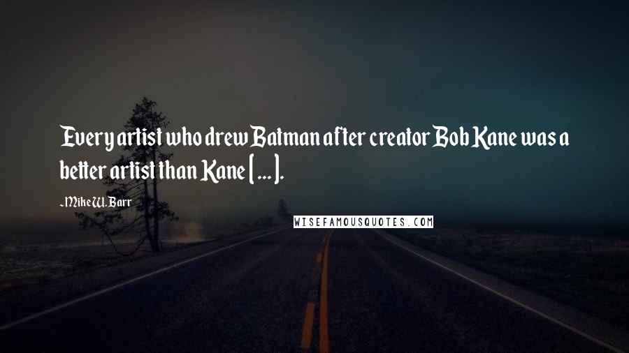 Mike W. Barr Quotes: Every artist who drew Batman after creator Bob Kane was a better artist than Kane [ ... ].