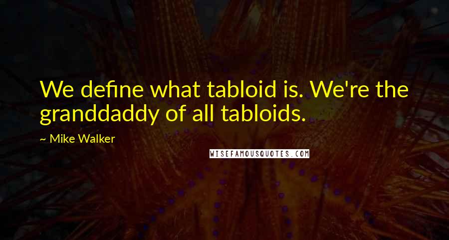 Mike Walker Quotes: We define what tabloid is. We're the granddaddy of all tabloids.