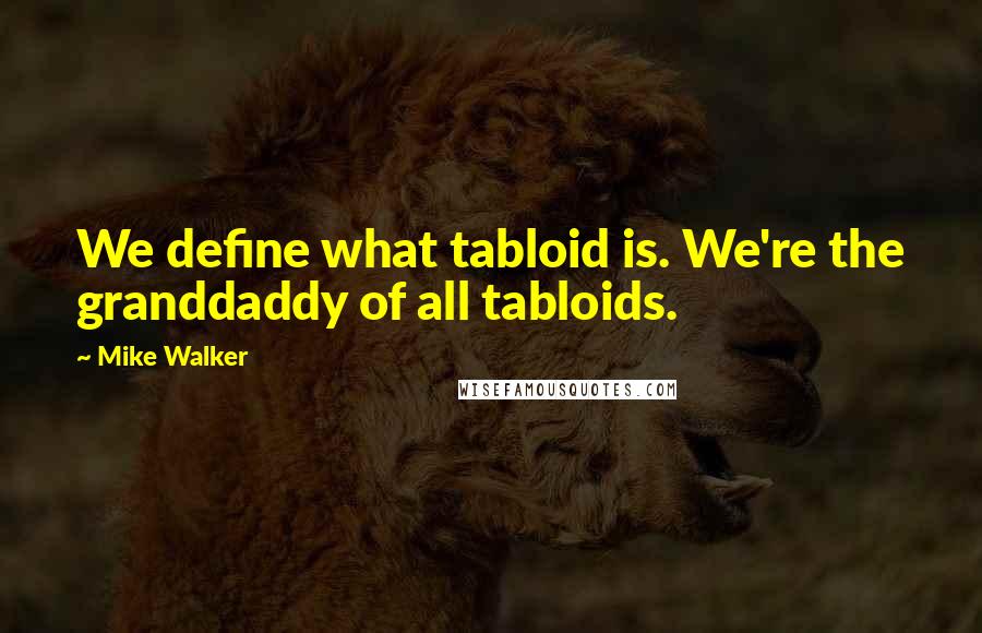 Mike Walker Quotes: We define what tabloid is. We're the granddaddy of all tabloids.