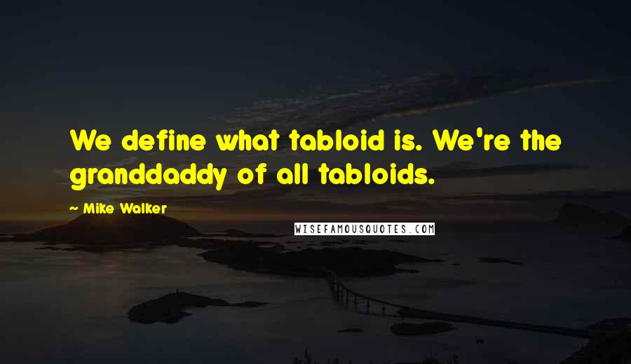 Mike Walker Quotes: We define what tabloid is. We're the granddaddy of all tabloids.