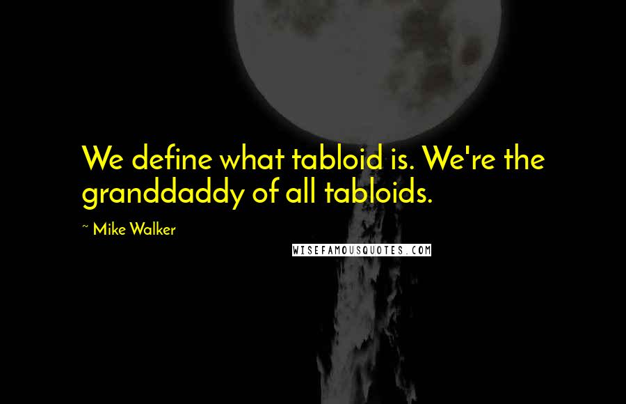 Mike Walker Quotes: We define what tabloid is. We're the granddaddy of all tabloids.