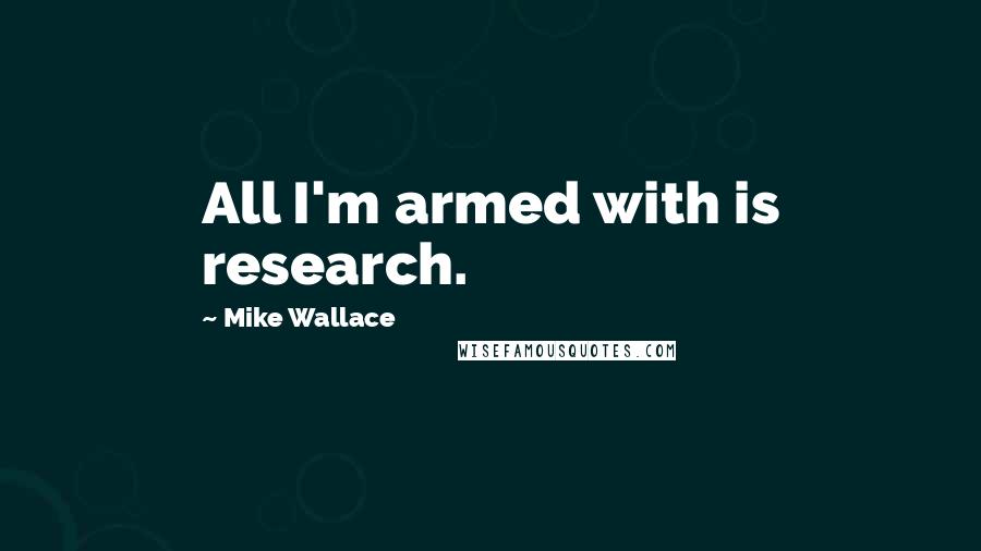 Mike Wallace Quotes: All I'm armed with is research.