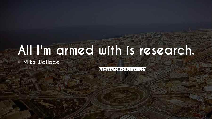 Mike Wallace Quotes: All I'm armed with is research.