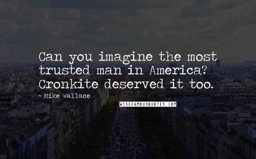 Mike Wallace Quotes: Can you imagine the most trusted man in America? Cronkite deserved it too.