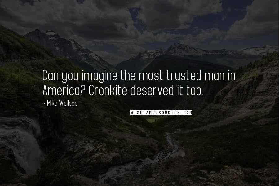 Mike Wallace Quotes: Can you imagine the most trusted man in America? Cronkite deserved it too.