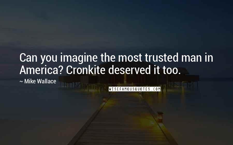 Mike Wallace Quotes: Can you imagine the most trusted man in America? Cronkite deserved it too.