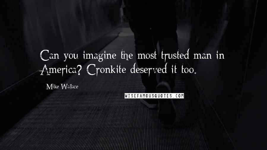 Mike Wallace Quotes: Can you imagine the most trusted man in America? Cronkite deserved it too.