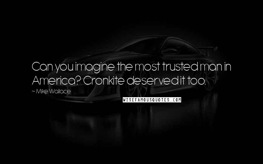 Mike Wallace Quotes: Can you imagine the most trusted man in America? Cronkite deserved it too.