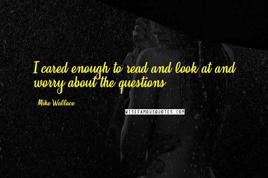 Mike Wallace Quotes: I cared enough to read and look at and worry about the questions.