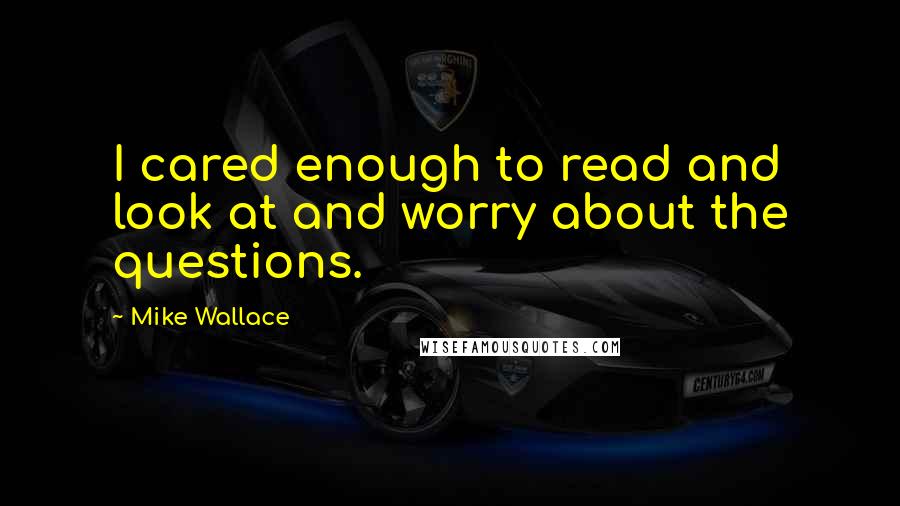 Mike Wallace Quotes: I cared enough to read and look at and worry about the questions.