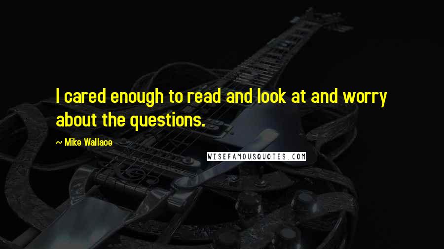 Mike Wallace Quotes: I cared enough to read and look at and worry about the questions.