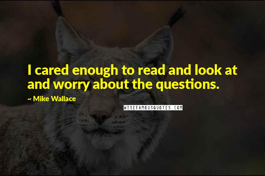 Mike Wallace Quotes: I cared enough to read and look at and worry about the questions.