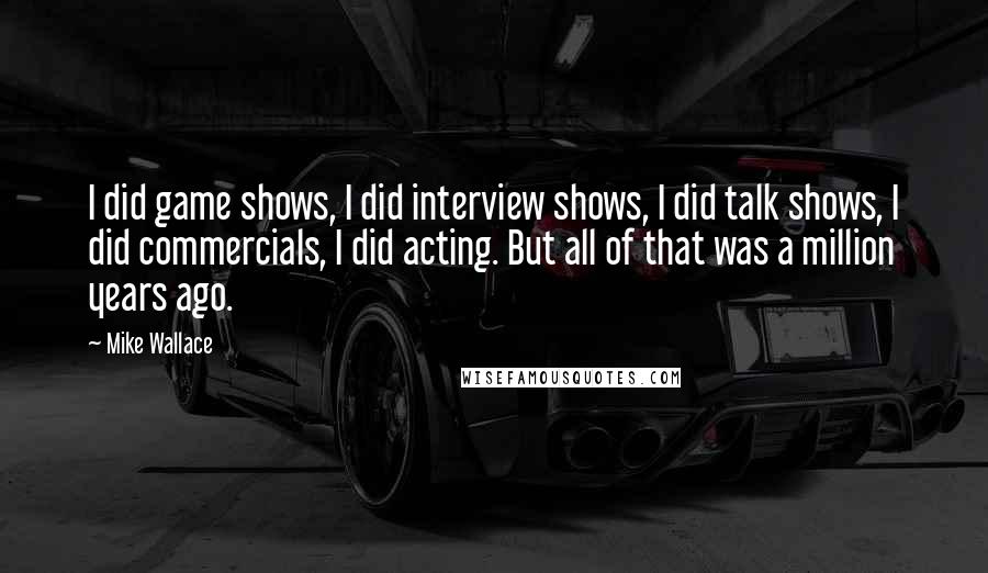 Mike Wallace Quotes: I did game shows, I did interview shows, I did talk shows, I did commercials, I did acting. But all of that was a million years ago.