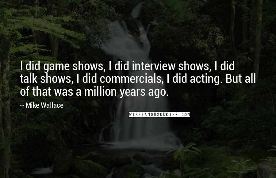 Mike Wallace Quotes: I did game shows, I did interview shows, I did talk shows, I did commercials, I did acting. But all of that was a million years ago.