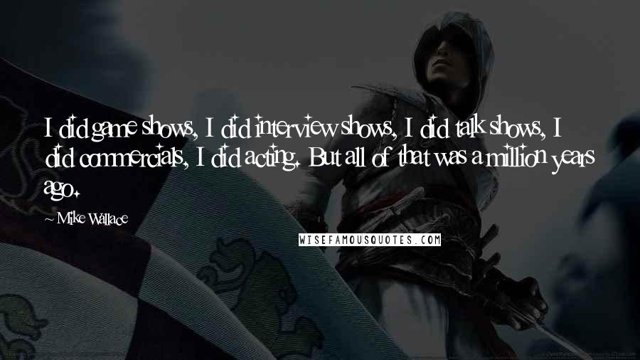 Mike Wallace Quotes: I did game shows, I did interview shows, I did talk shows, I did commercials, I did acting. But all of that was a million years ago.