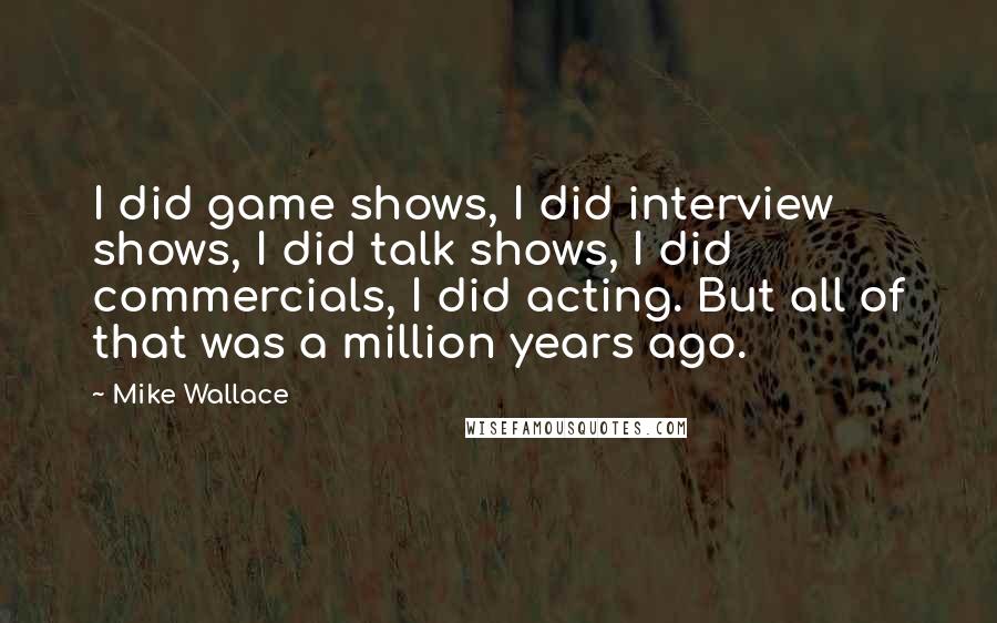Mike Wallace Quotes: I did game shows, I did interview shows, I did talk shows, I did commercials, I did acting. But all of that was a million years ago.