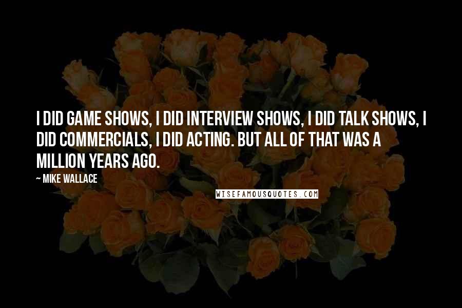 Mike Wallace Quotes: I did game shows, I did interview shows, I did talk shows, I did commercials, I did acting. But all of that was a million years ago.