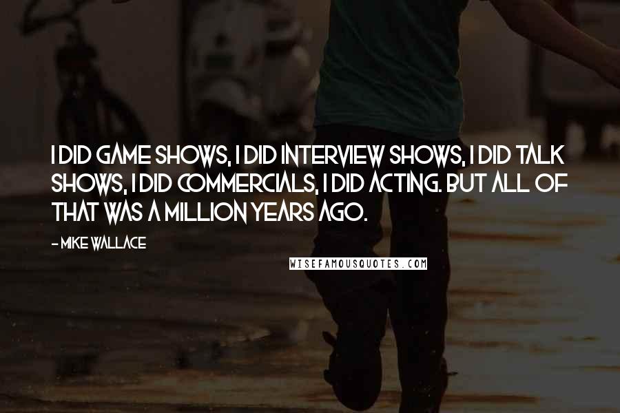 Mike Wallace Quotes: I did game shows, I did interview shows, I did talk shows, I did commercials, I did acting. But all of that was a million years ago.