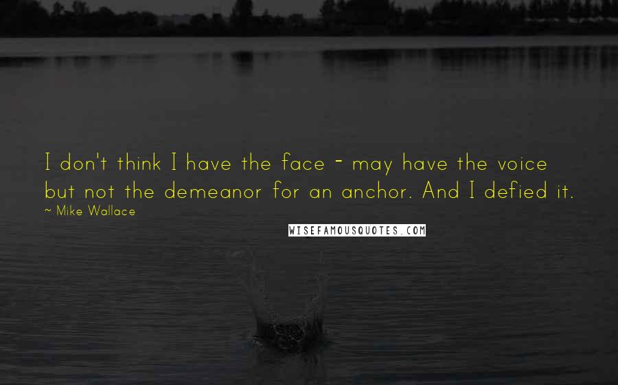 Mike Wallace Quotes: I don't think I have the face - may have the voice but not the demeanor for an anchor. And I defied it.