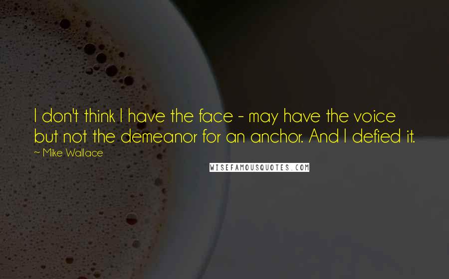 Mike Wallace Quotes: I don't think I have the face - may have the voice but not the demeanor for an anchor. And I defied it.
